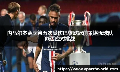 内马尔本赛季第五次受伤巴黎欧冠前景堪忧球队能否应对挑战