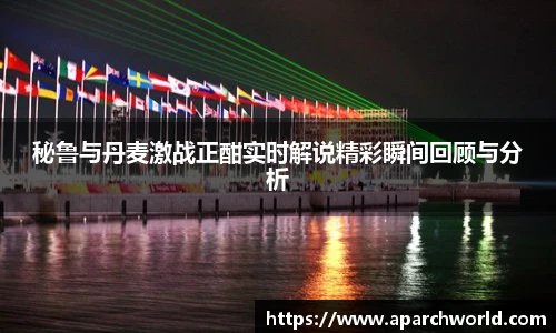 秘鲁与丹麦激战正酣实时解说精彩瞬间回顾与分析