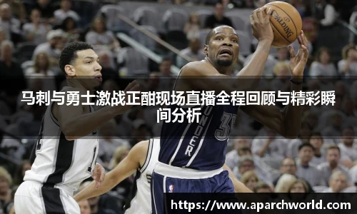 马刺与勇士激战正酣现场直播全程回顾与精彩瞬间分析