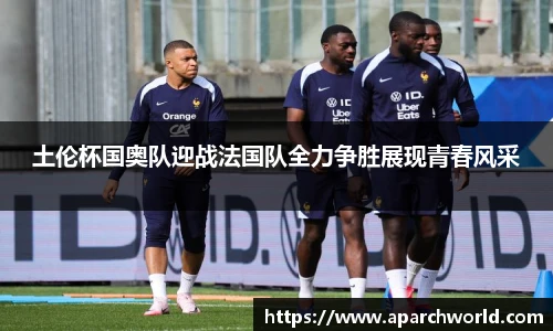 土伦杯国奥队迎战法国队全力争胜展现青春风采