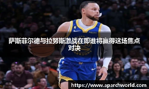 萨斯菲尔德与拉努斯激战在即谁将赢得这场焦点对决